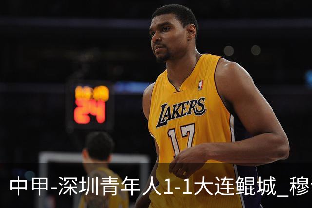 中甲-深圳青年人1-1大连鲲城 穆谢奎倒钩神仙球 杜加利奇伤退