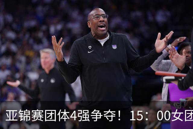 亚锦赛团体4强争夺！15：00女团，18：00男团首秀！王艺迪今日3项