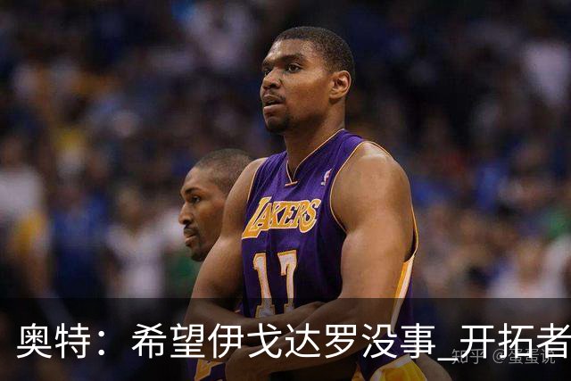 奥特：希望伊戈达罗没事 开拓者把现场氛围转化成了自己的优势