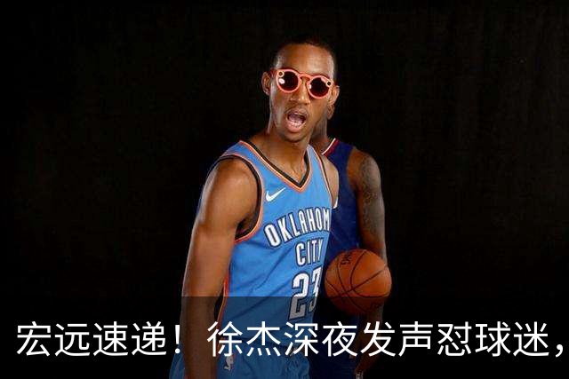 宏远速递！徐杰深夜发声怼球迷，徐昕被打入冷宫，王仕鹏唱衰广东