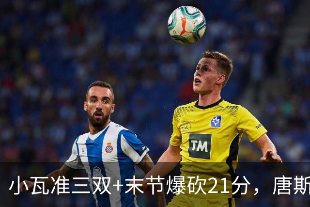 小瓦准三双+末节爆砍21分，唐斯22+14带不动，尼克斯不敌魔术吞3连败