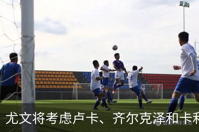 尤文将考虑卢卡、齐尔克泽和卡利穆恩多