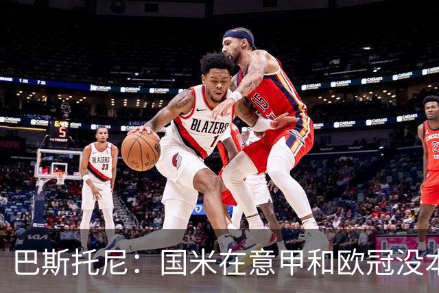巴斯托尼：国米在意甲和欧冠没本质区别；欧冠对手普遍更强