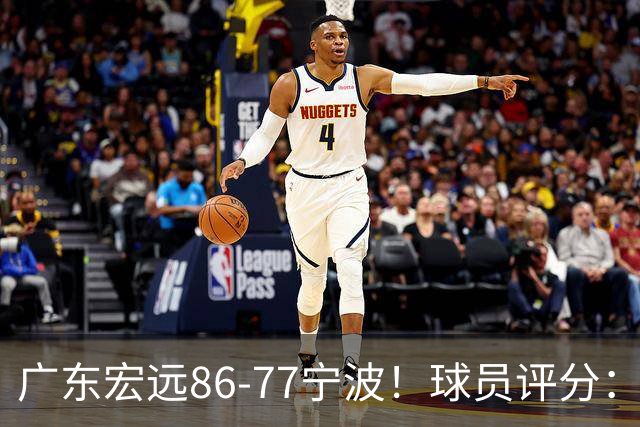 广东宏远86-77宁波！球员评分：3人满分，4人良好，2人不合格