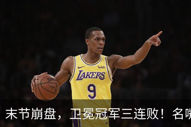 末节崩盘，卫冕冠军三连败！名嘴点评：布伦森的拉胯来的太快