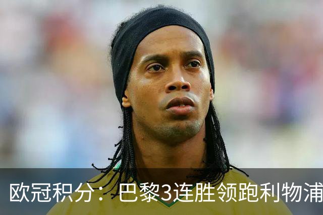 欧冠积分：巴黎3连胜领跑利物浦同分 巴萨第5曼城第6