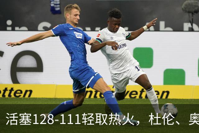 活塞128-111轻取热火，杜伦、奥萨尔伤退，字母哥空砍36分
