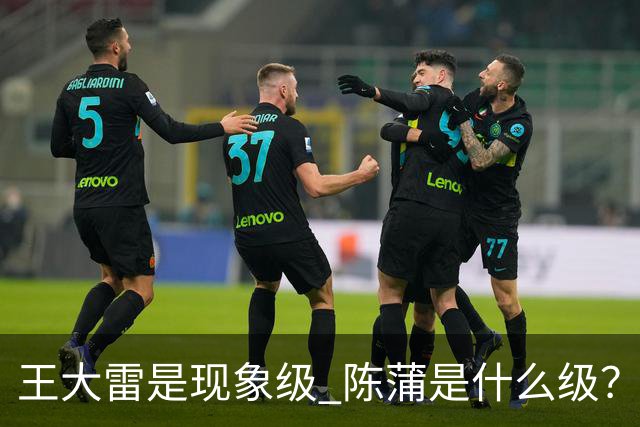 王大雷是现象级 陈蒲是什么级？唐田+罗斯嘴无敌！王钰栋一语无奈