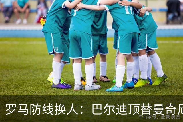 罗马防线换人：巴尔迪顶替曼奇尼首发，阿根廷人迎来关键机会