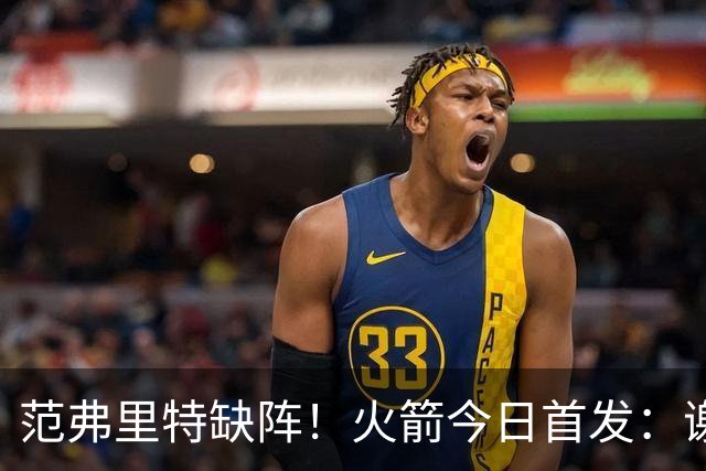 范弗里特缺阵！火箭今日首发：谢泼德、阿门、杜兰特、小贾、申京