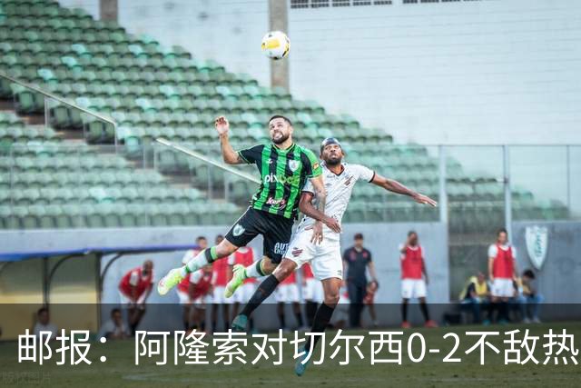 邮报：阿隆索对切尔西0-2不敌热刺负有重大责任，战术偏保守