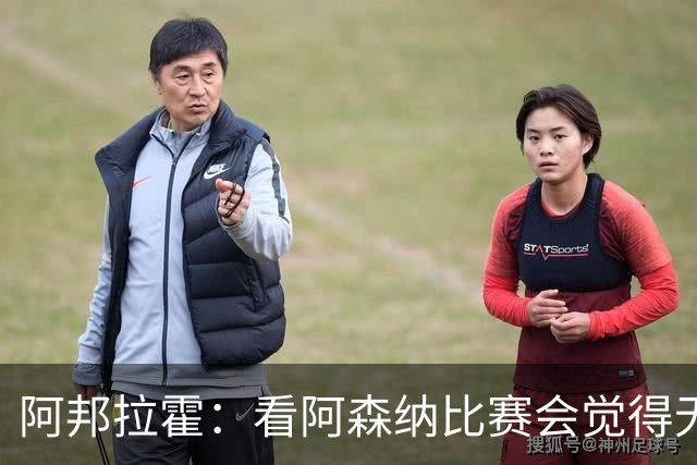 阿邦拉霍：看阿森纳比赛会觉得无聊，这不是好看的足球